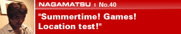 NAGAMATSU: No.40 "Summertime! Games! Location test!"